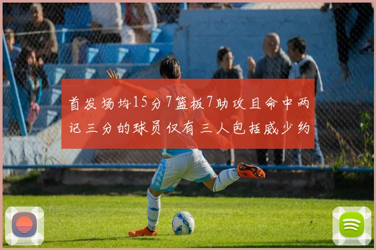 首发场均15分7篮板7助攻且命中两记三分的球员仅有三人包括威少约基奇和077