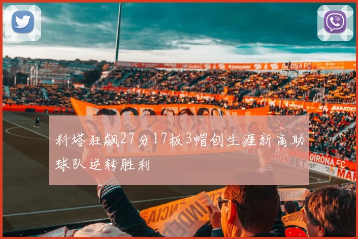 科塔狂飙27分17板3帽创生涯新高助球队逆转胜利