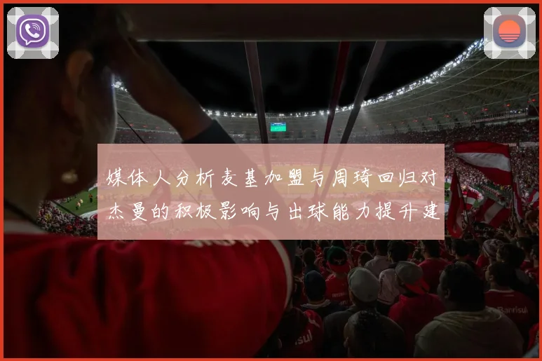 媒体人分析麦基加盟与周琦回归对杰曼的积极影响与出球能力提升建议