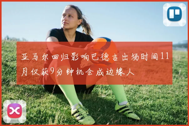亚马尔回归影响巴德吉出场时间11月仅获9分钟机会成边缘人
