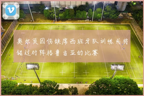 奥尔莫因伤缺席西班牙队训练或将错过对阵格鲁吉亚的比赛