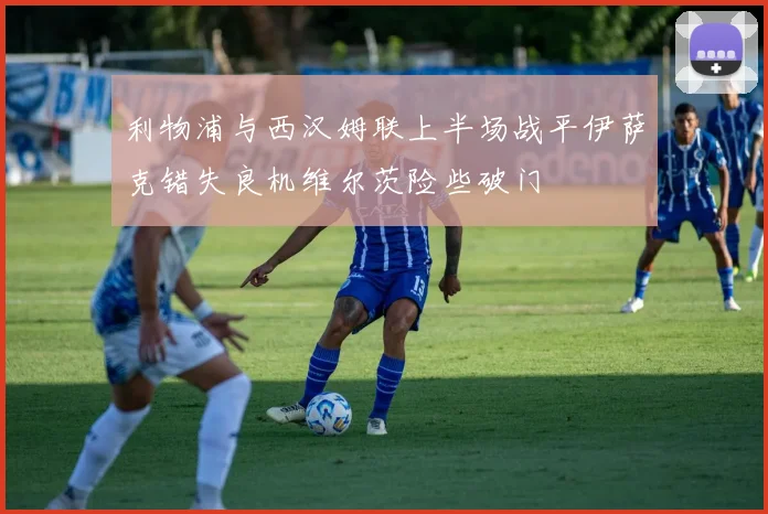 利物浦与西汉姆联上半场战平伊萨克错失良机维尔茨险些破门