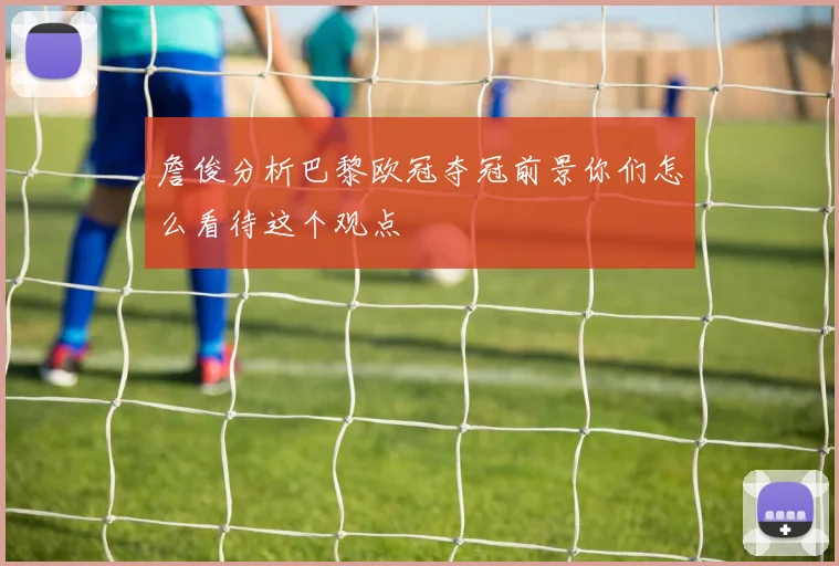 詹俊分析巴黎欧冠夺冠前景你们怎么看待这个观点
