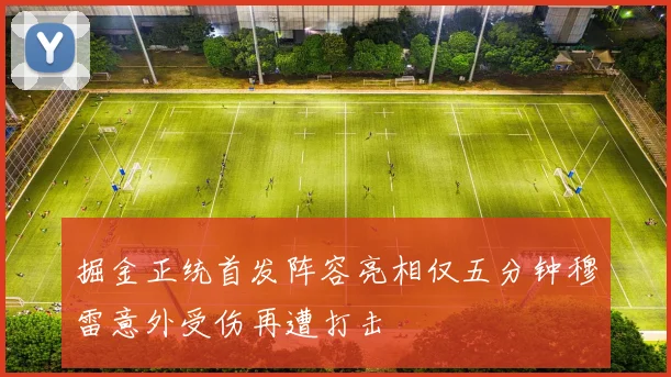 掘金正统首发阵容亮相仅五分钟穆雷意外受伤再遭打击