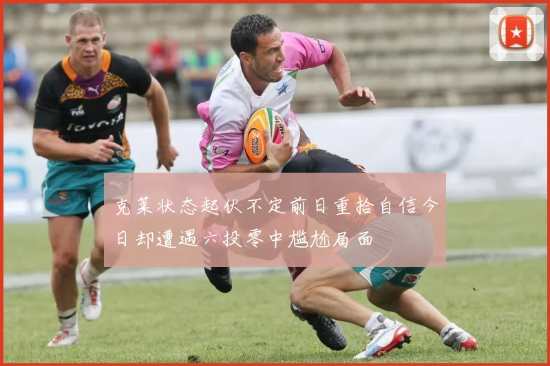 克莱状态起伏不定前日重拾自信今日却遭遇六投零中尴尬局面