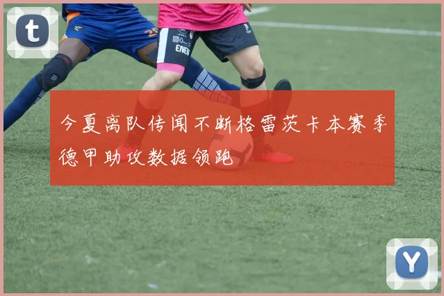今夏离队传闻不断格雷茨卡本赛季德甲助攻数据领跑