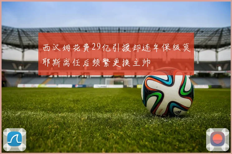 西汉姆花费29亿引援却连年保级莫耶斯离任后频繁更换主帅