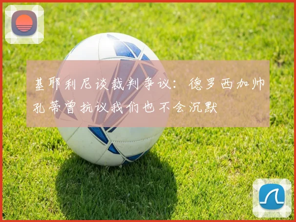 基耶利尼谈裁判争议：德罗西加帅孔蒂曾抗议我们也不会沉默