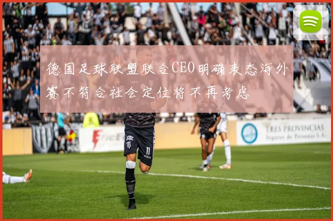 德国足球联盟联合CEO明确表态海外赛不符合社会定位将不再考虑