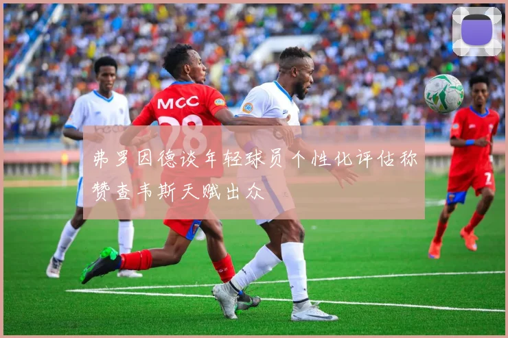 弗罗因德谈年轻球员个性化评估称赞查韦斯天赋出众