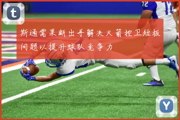 斯通需果断出手解决火箭控卫短板问题以提升球队竞争力
