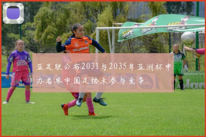 亚足联公布2031与2035年亚洲杯申办名单中国足协未参与竞争