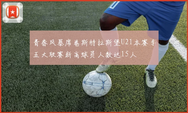 青春风暴席卷斯特拉斯堡U21本赛季五大联赛新高球员人数达15人