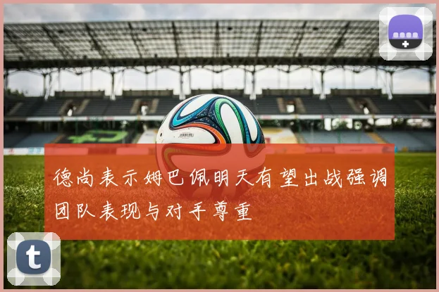 德尚表示姆巴佩明天有望出战强调团队表现与对手尊重