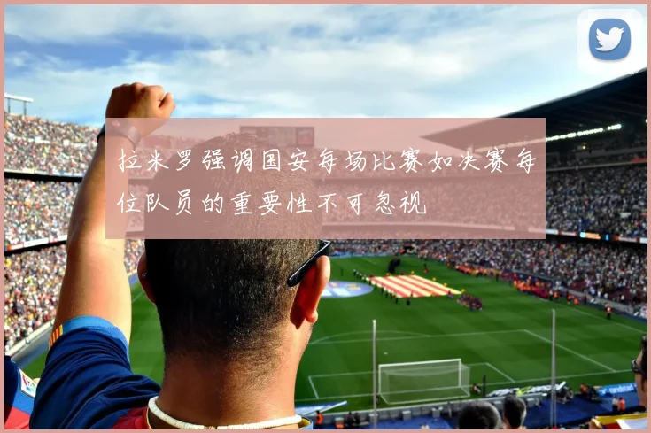 拉米罗强调国安每场比赛如决赛每位队员的重要性不可忽视