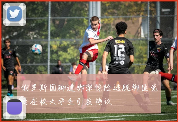 俄罗斯国脚遭绑架惊险逃脱绑匪竟是在校大学生引发热议