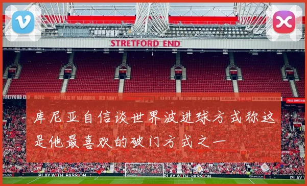 库尼亚自信谈世界波进球方式称这是他最喜欢的破门方式之一