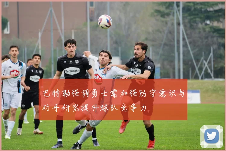 巴特勒强调勇士需加强防守意识与对手研究提升球队竞争力