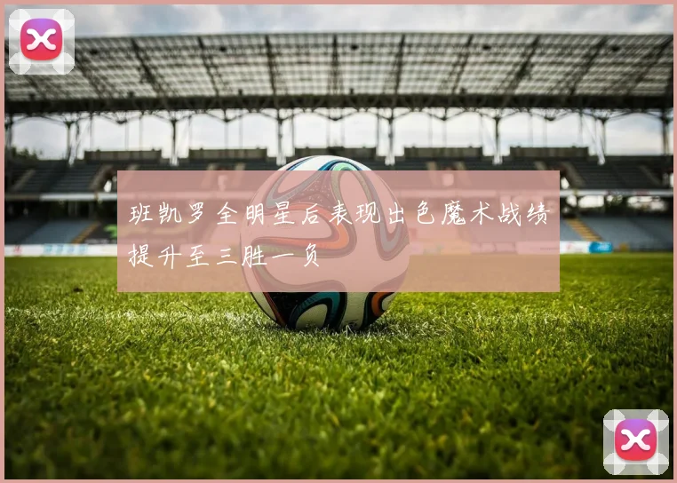 班凯罗全明星后表现出色魔术战绩提升至三胜一负