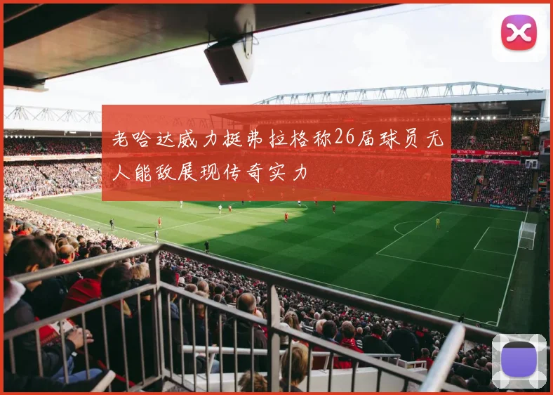 老哈达威力挺弗拉格称26届球员无人能敌展现传奇实力