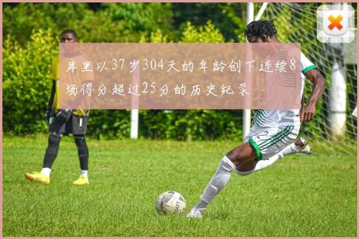 库里以37岁304天的年龄创下连续8场得分超过25分的历史纪录