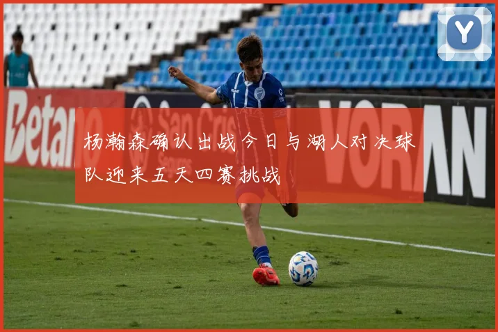 杨瀚森确认出战今日与湖人对决球队迎来五天四赛挑战