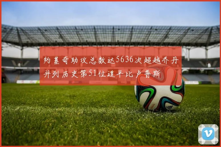 约基奇助攻总数达5636次超越乔丹并列历史第51位追平比卢普斯
